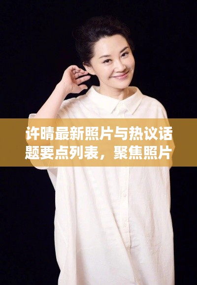 许晴最新照片与热议话题要点列表,聚焦照片与奇葩实时事件