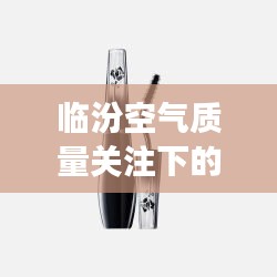 临汾空气质量关注下的时尚之选，兰蔻天鹅颈睫毛膏打造魅力瞬间