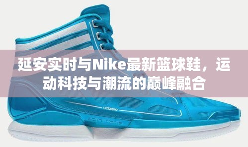 延安实时与Nike最新篮球鞋，运动科技与潮流的巅峰融合