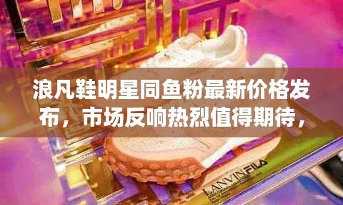 浪凡鞋明星同鱼粉最新价格发布,市场反响热烈值得期待,未来展望与时尚潮流共舞
