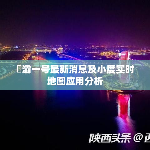 浐灞一号最新消息及小度实时地图应用分析