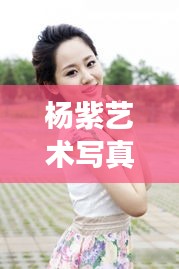 杨紫艺术写真与泸州长江水位监测研究概览