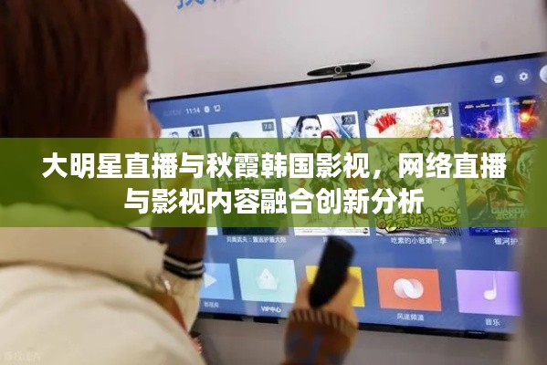 大明星直播与秋霞韩国影视，网络直播与影视内容融合创新分析