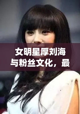 女明星厚刘海与粉丝文化，最新里番下载现象正反探析