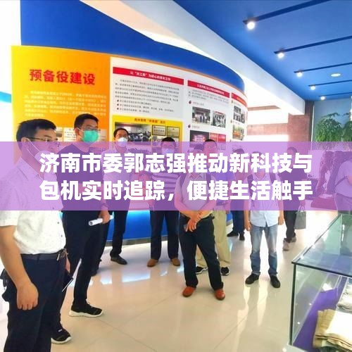 济南市委郭志强推动新科技与包机实时追踪，便捷生活触手可及