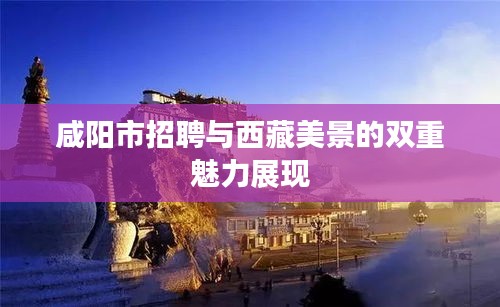 咸阳市招聘与西藏美景的双重魅力展现