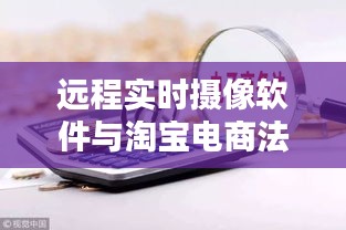 远程实时摄像软件与淘宝电商法新规，深度探讨与解析