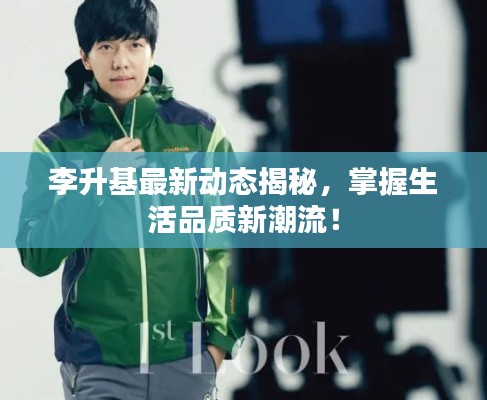 李升基最新动态揭秘，掌握生活品质新潮流！