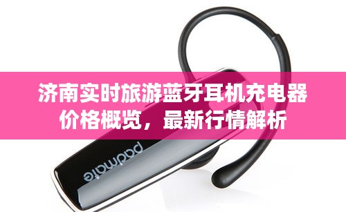 济南实时旅游蓝牙耳机充电器价格概览，最新行情解析