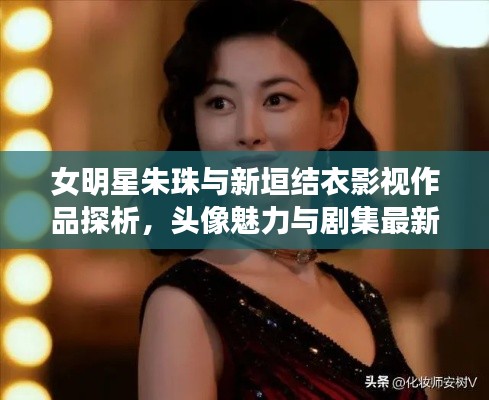 女明星朱珠与新垣结衣影视作品探析，头像魅力与剧集最新动向探索