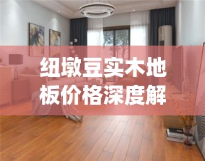 纽墩豆实木地板价格深度解析，市场趋势与实时行情探究