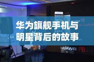 华为旗舰手机与明星背后的故事揭秘