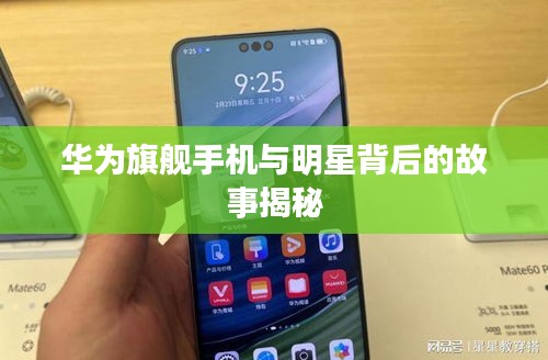 华为旗舰手机与明星背后的故事揭秘