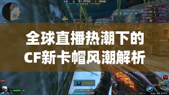 全球直播热潮下的CF新卡帽风潮解析，你跟上潮流了吗？