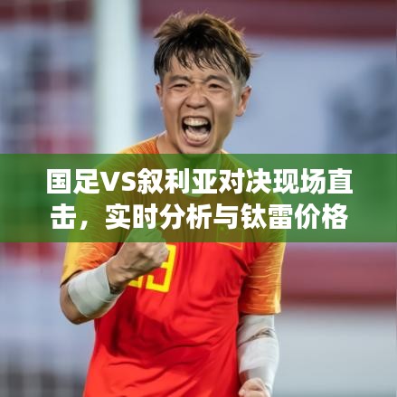 国足VS叙利亚对决现场直击,实时分析与钛雷价格探讨