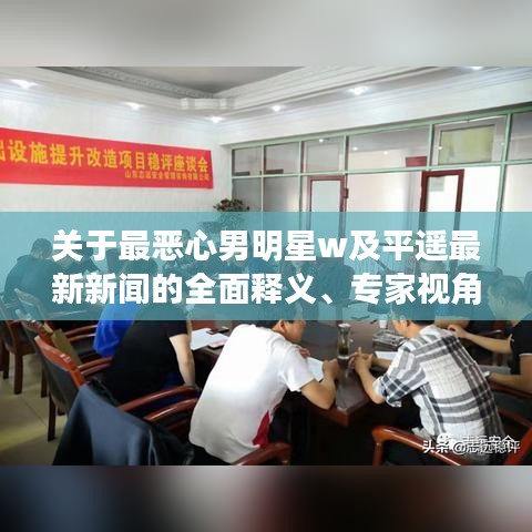 关于最恶心男明星w及平遥最新新闻的全面释义、专家视角与落地、风险预警分析
