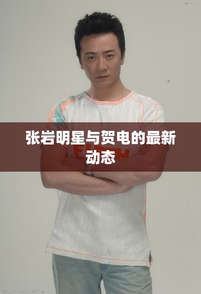 张岩明星与贺电的最新动态
