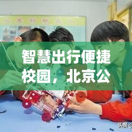 智慧出行便捷校园,北京公交与学校的‘973实时公交’开启新篇章