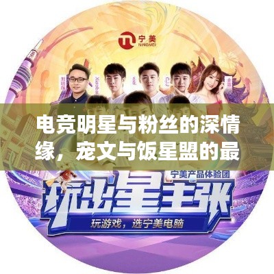 电竞明星与粉丝的深情缘,宠文与饭星盟的最新动态揭秘