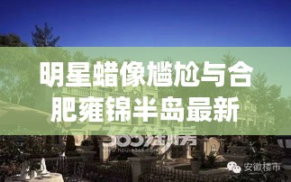 明星蜡像尴尬与合肥雍锦半岛最新动态解析
