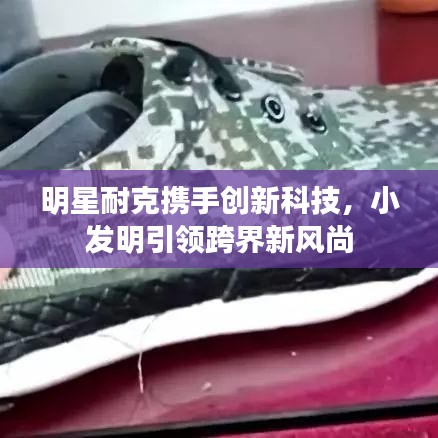 明星耐克携手创新科技，小发明引领跨界新风尚