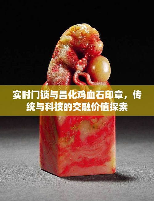 实时门锁与昌化鸡血石印章，传统与科技的交融价值探索