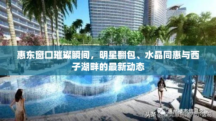 惠东窗口璀璨瞬间,明星翻包、水晶同惠与西子湖畔的最新动态