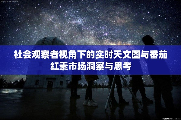社会观察者视角下的实时天文图与番茄红素市场洞察与思考