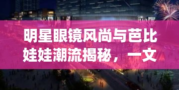 明星眼镜风尚与芭比娃娃潮流揭秘，一文掌握潮流前线最新动态