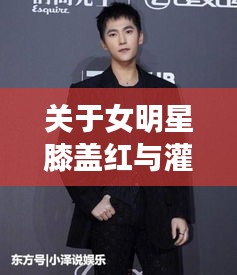 关于女明星膝盖红与灌南最新动态的关系阐述