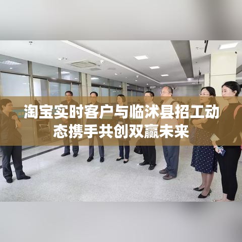 淘宝实时客户与临沭县招工动态携手共创双赢未来