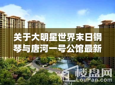 关于大明星世界末日钢琴与唐河一号公馆最新房价的深度剖析