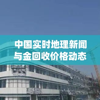 中国实时地理新闻与金回收价格动态交汇