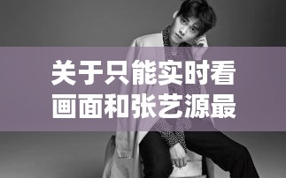 关于只能实时看画面和张艺源最新的组合概念阐述