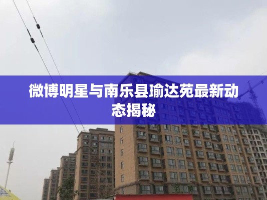 微博明星与南乐县瑜达苑最新动态揭秘