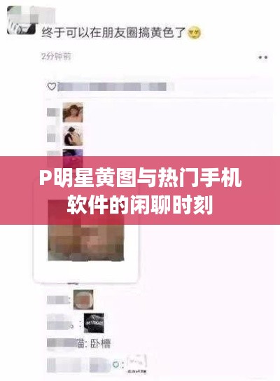 P明星黄图与热门手机软件的闲聊时刻