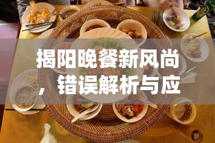 揭阳晚餐新风尚，错误解析与应对指南，打造完美晚餐体验！