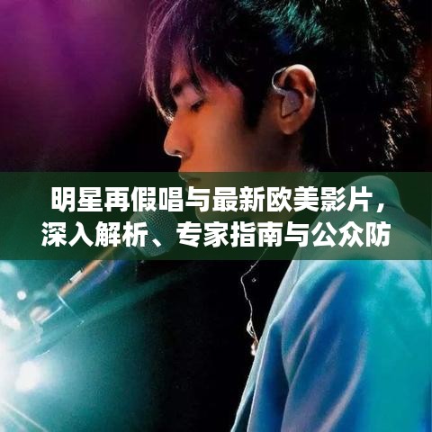 明星再假唱与最新欧美影片，深入解析、专家指南与公众防范策略