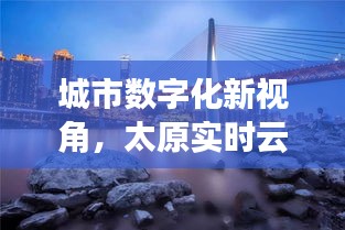 城市数字化新视角，太原实时云图与重庆最新图片深度解读
