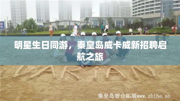 明星生日同游，秦皇岛威卡威新招聘启航之旅