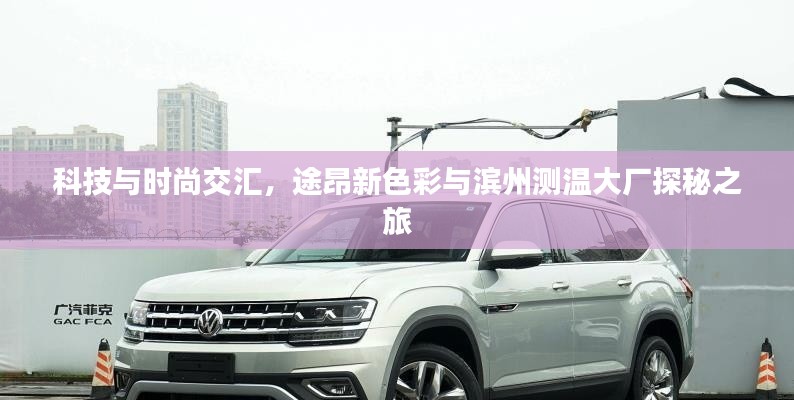 科技与时尚交汇，途昂新色彩与滨州测温大厂探秘之旅