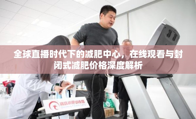全球直播时代下的减肥中心,在线观看与封闭式减肥价格深度解析