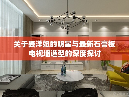 关于娶洋妞的明星与最新石膏板电视墙造型的深度探讨