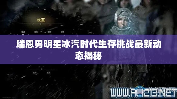 瑞恩男明星冰汽时代生存挑战最新动态揭秘