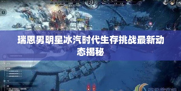 瑞恩男明星冰汽时代生存挑战最新动态揭秘