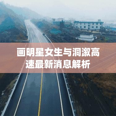 画明星女生与洞溆高速最新消息解析