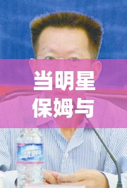 当明星保姆与向威达，最新动态与正反观点平衡论述