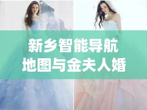 新乡智能导航地图与金夫人婚纱,品质生活的梦幻联动