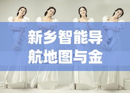 新乡智能导航地图与金夫人婚纱,品质生活的梦幻联动