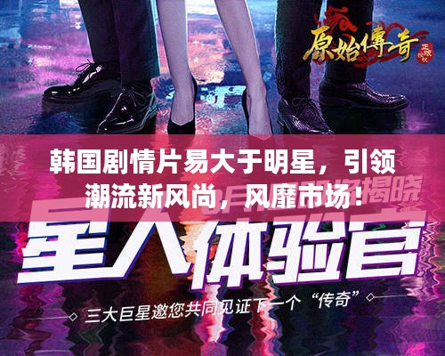 韩国剧情片易大于明星,引领潮流新风尚,风靡市场!